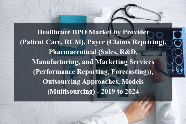 Healthcare bpo market by provider (patient care, rcm), payer (claims repricing), pharmaceutical (sales, r&d, manufacturing, and marketing services (performance reporting, forecasting)), outsourcing approaches, models (multisourcing) - 2019 to 2024
