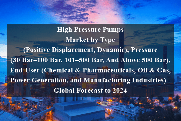 High pressure pumps market by type (positive displacement, dynamic), pressure (30 bar–100 bar, 101–500 bar, and above 500 bar), end-user (chemical & pharmaceuticals, oil & gas, power generation, and manufacturing industries) - global forecast to 2024